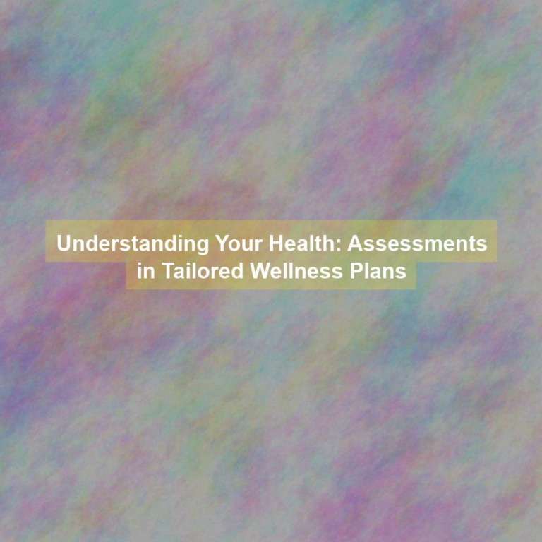 Understanding Your Health: Assessments in Tailored Wellness Plans
